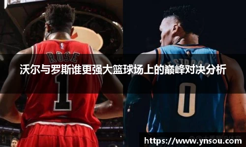 沃尔与罗斯谁更强大篮球场上的巅峰对决分析