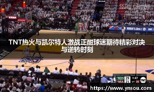 TNT热火与凯尔特人激战正酣球迷期待精彩对决与逆转时刻