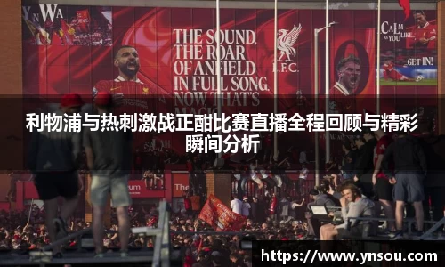 利物浦与热刺激战正酣比赛直播全程回顾与精彩瞬间分析