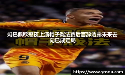 姆巴佩欧冠夜上演帽子戏法赛后言辞透露未来去向已成定局