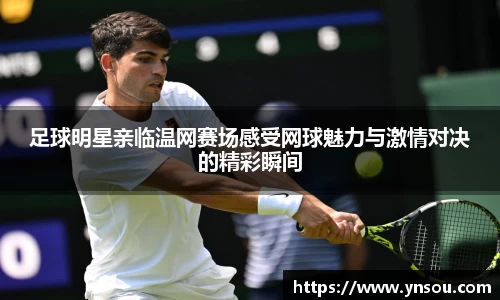 足球明星亲临温网赛场感受网球魅力与激情对决的精彩瞬间