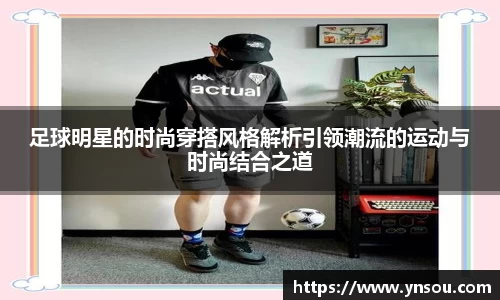 足球明星的时尚穿搭风格解析引领潮流的运动与时尚结合之道
