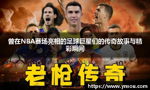曾在NBA赛场亮相的足球巨星们的传奇故事与精彩瞬间