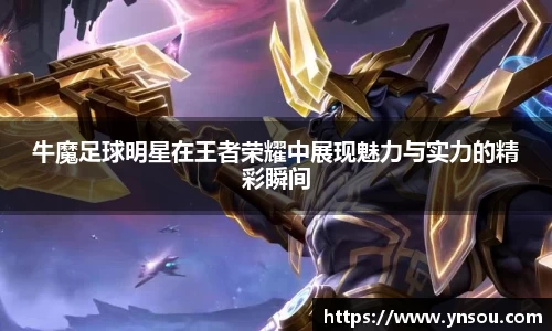 牛魔足球明星在王者荣耀中展现魅力与实力的精彩瞬间