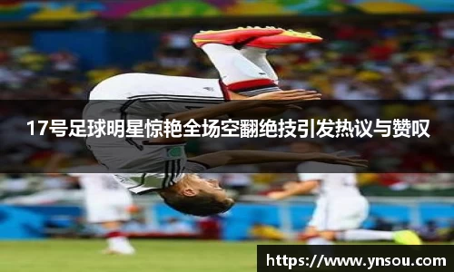 17号足球明星惊艳全场空翻绝技引发热议与赞叹