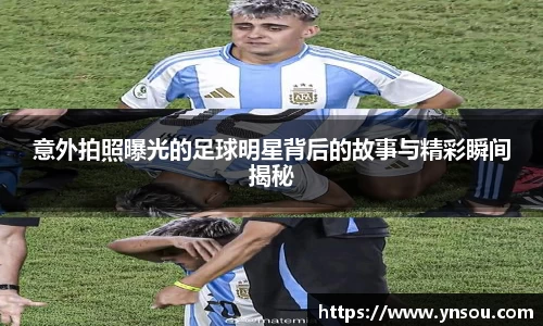 意外拍照曝光的足球明星背后的故事与精彩瞬间揭秘