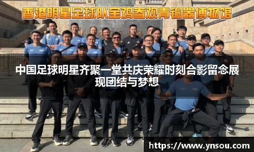 中国足球明星齐聚一堂共庆荣耀时刻合影留念展现团结与梦想
