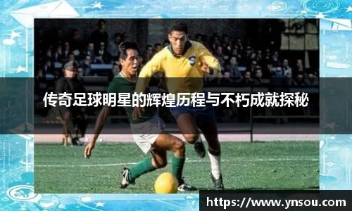 传奇足球明星的辉煌历程与不朽成就探秘