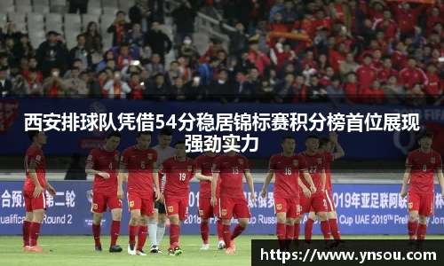 西安排球队凭借54分稳居锦标赛积分榜首位展现强劲实力