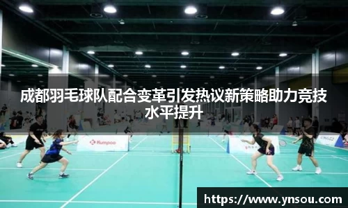 成都羽毛球队配合变革引发热议新策略助力竞技水平提升